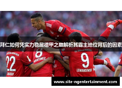 拜仁如何凭实力稳居德甲之巅解析其霸主地位背后的因素