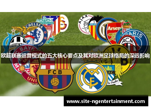 欧超联赛运营模式的五大核心要点及其对欧洲足球格局的深远影响 欧超联赛运营模式的五大核心要点及其对欧洲足球格局的深远影响