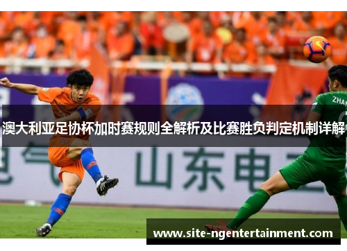澳大利亚足协杯加时赛规则全解析及比赛胜负判定机制详解 澳大利亚足协杯加时赛规则全解析及比赛胜负判定机制详解