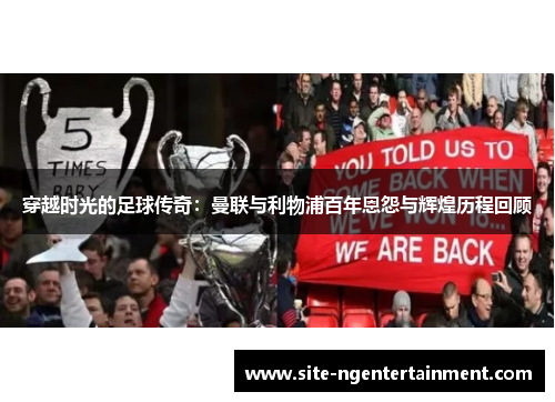 穿越时光的足球传奇:曼联与利物浦百年恩怨与辉煌历程回顾 穿越时光的足球传奇:曼联与利物浦百年恩怨与辉煌历程回顾