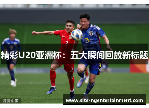 精彩U20亚洲杯：五大瞬间回放新标题