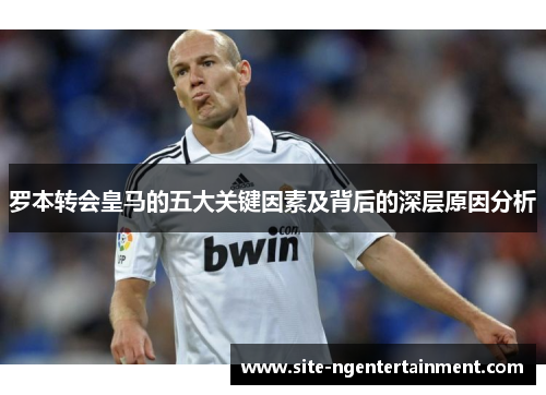 罗本转会皇马的五大关键因素及背后的深层原因分析