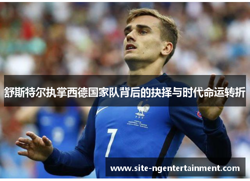 舒斯特尔执掌西德国家队背后的抉择与时代命运转折