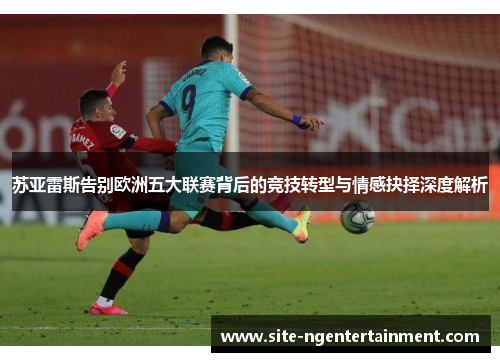 苏亚雷斯告别欧洲五大联赛背后的竞技转型与情感抉择深度解析 苏亚雷斯告别欧洲五大联赛背后的竞技转型与情感抉择深度解析
