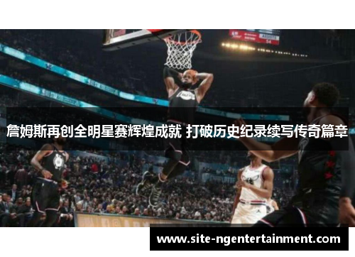 詹姆斯再创全明星赛辉煌成就 打破历史纪录续写传奇篇章