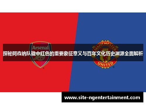 探秘阿森纳队徽中红色的重要象征意义与百年文化历史渊源全面解析