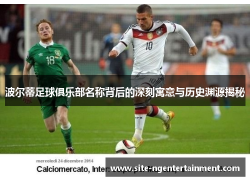 波尔蒂足球俱乐部名称背后的深刻寓意与历史渊源揭秘