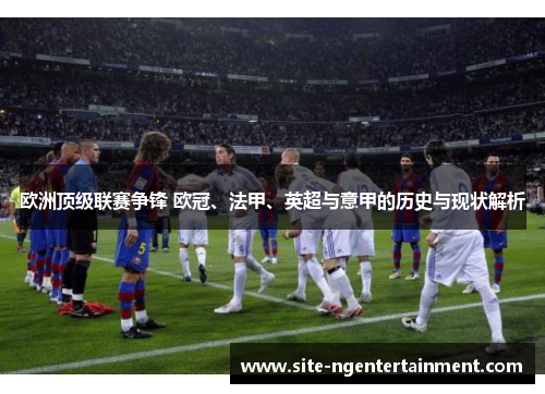 欧洲顶级联赛争锋 欧冠、法甲、英超与意甲的历史与现状解析