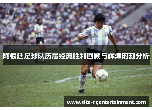 阿根廷足球队历届经典胜利回顾与辉煌时刻分析 阿根廷足球队历届经典胜利回顾与辉煌时刻分析