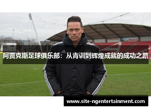 阿贾克斯足球俱乐部：从青训到辉煌成就的成功之路