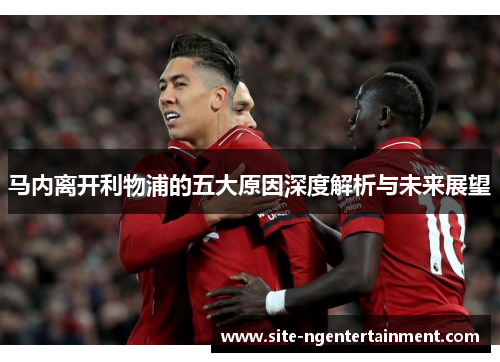 马内离开利物浦的五大原因深度解析与未来展望 马内离开利物浦的五大原因深度解析与未来展望