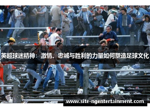 英超球迷精神：激情、忠诚与胜利的力量如何塑造足球文化