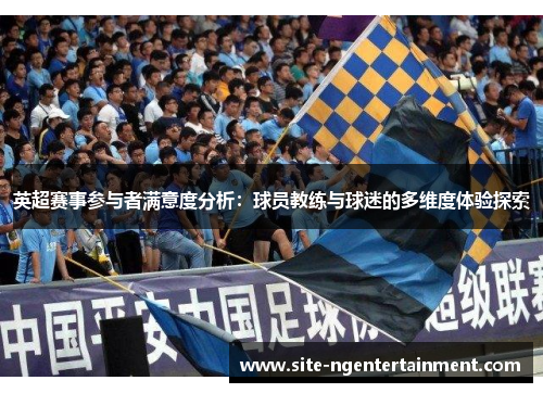 英超赛事参与者满意度分析:球员教练与球迷的多维度体验探索 英超赛事参与者满意度分析:球员教练与球迷的多维度体验探索