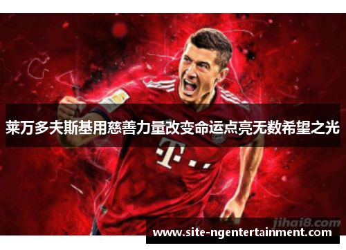 莱万多夫斯基用慈善力量改变命运点亮无数希望之光