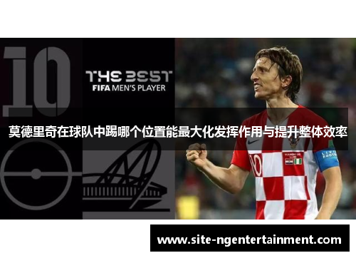 莫德里奇在球队中踢哪个位置能最大化发挥作用与提升整体效率 莫德里奇在球队中踢哪个位置能最大化发挥作用与提升整体效率