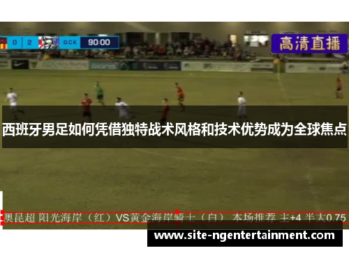 西班牙男足如何凭借独特战术风格和技术优势成为全球焦点