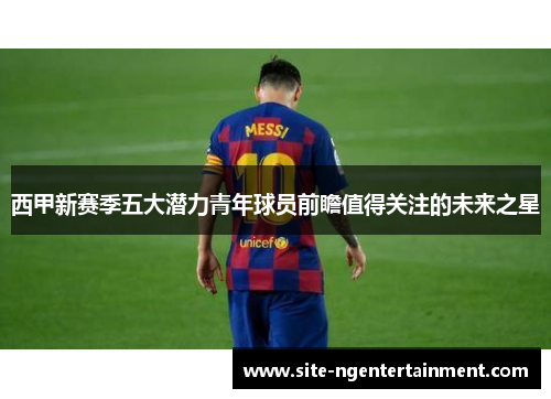 西甲新赛季五大潜力青年球员前瞻值得关注的未来之星