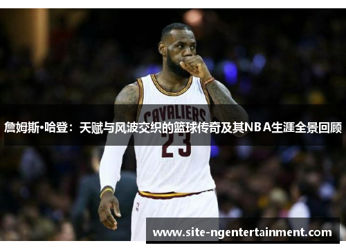 詹姆斯·哈登：天赋与风波交织的篮球传奇及其NBA生涯全景回顾
