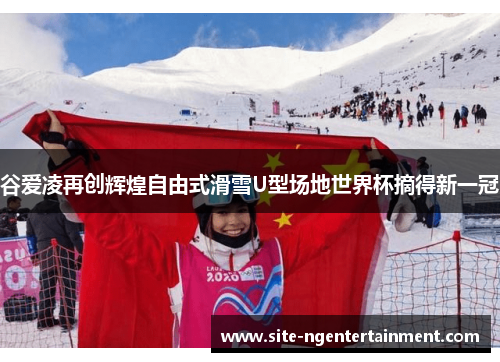 谷爱凌再创辉煌自由式滑雪U型场地世界杯摘得新一冠