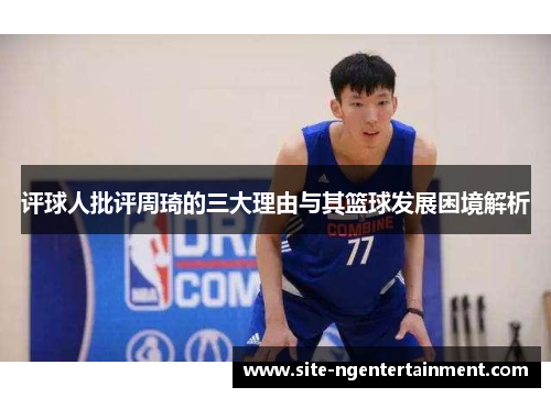 评球人批评周琦的三大理由与其篮球发展困境解析