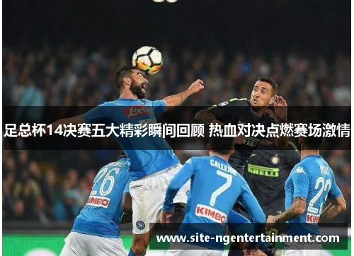 足总杯14决赛五大精彩瞬间回顾 热血对决点燃赛场激情 足总杯14决赛五大精彩瞬间回顾 热血对决点燃赛场激情