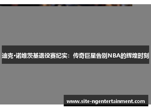 迪克·诺维茨基退役赛纪实：传奇巨星告别NBA的辉煌时刻