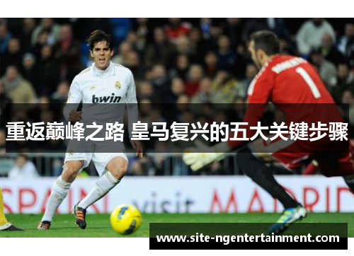重返巅峰之路 皇马复兴的五大关键步骤