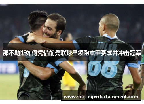那不勒斯如何凭借前曼联球星领跑意甲赛季并冲击冠军