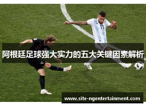 阿根廷足球强大实力的五大关键因素解析 阿根廷足球强大实力的五大关键因素解析