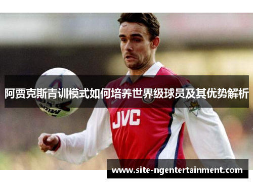 阿贾克斯青训模式如何培养世界级球员及其优势解析 阿贾克斯青训模式如何培养世界级球员及其优势解析