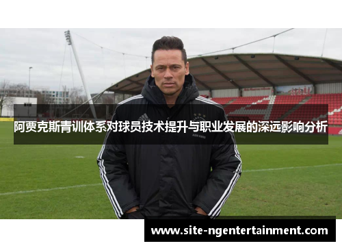 阿贾克斯青训体系对球员技术提升与职业发展的深远影响分析