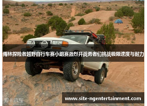 雨林探险者越野自行车赛小组赛激烈开战勇者们挑战极限速度与耐力 雨林探险者越野自行车赛小组赛激烈开战勇者们挑战极限速度与耐力