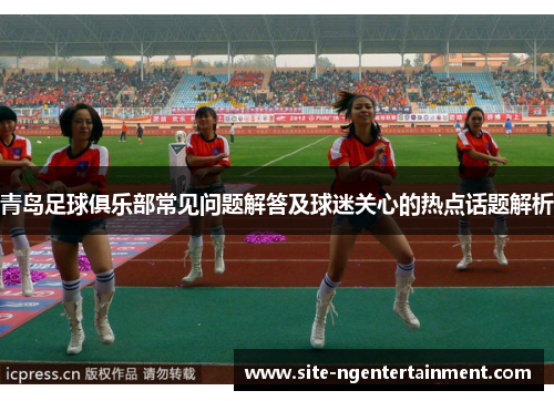 青岛足球俱乐部常见问题解答及球迷关心的热点话题解析 青岛足球俱乐部常见问题解答及球迷关心的热点话题解析