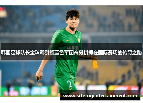 韩国足球队长金玟哉引领蓝色军团奋勇拼搏在国际赛场的传奇之路