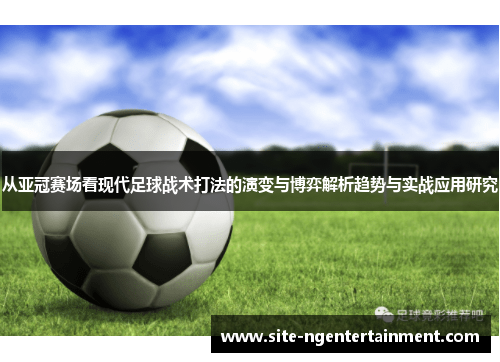 从亚冠赛场看现代足球战术打法的演变与博弈解析趋势与实战应用研究