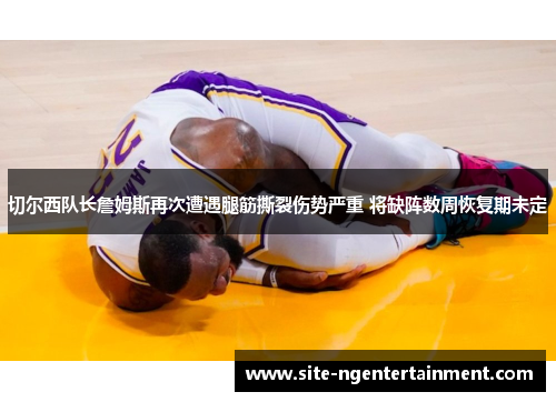 切尔西队长詹姆斯再次遭遇腿筋撕裂伤势严重 将缺阵数周恢复期未定 切尔西队长詹姆斯再次遭遇腿筋撕裂伤势严重 将缺阵数周恢复期未定