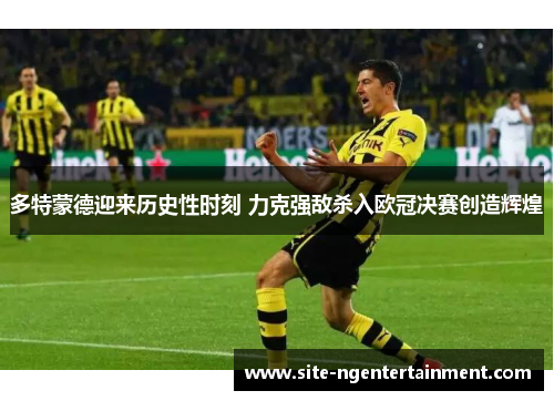 多特蒙德迎来历史性时刻 力克强敌杀入欧冠决赛创造辉煌 多特蒙德迎来历史性时刻 力克强敌杀入欧冠决赛创造辉煌