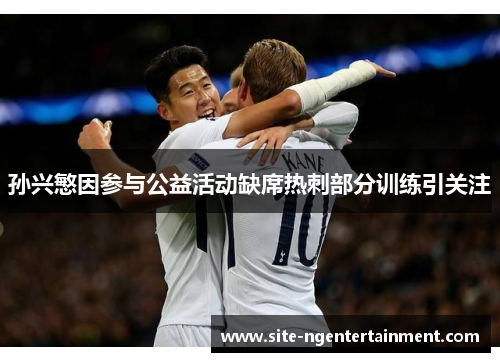 孙兴慜因参与公益活动缺席热刺部分训练引关注 孙兴慜因参与公益活动缺席热刺部分训练引关注